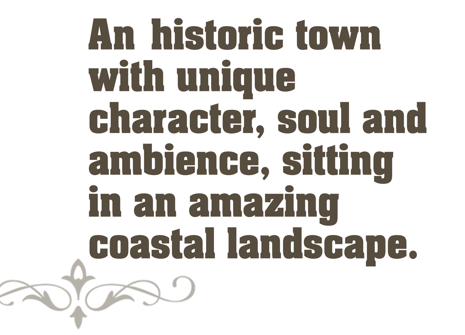 A historic town with unique character, soul and ambience, sitting in an amazing coastal landscape. 